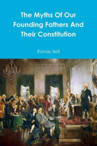 Carte Myths Of Our Founding Fathers And Their Constitution Randy Bell