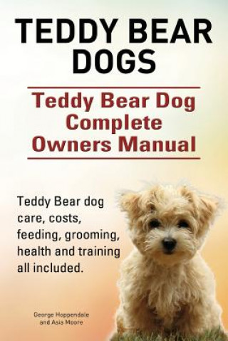 Knjiga Teddy Bear dogs. Teddy Bear Dog Complete Owners Manual. Teddy Bear dog care, costs, feeding, grooming, health and training all included. Asia Moore