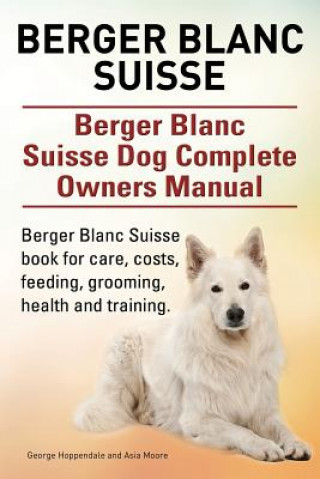 Carte Berger Blanc Suisse. Berger Blanc Suisse Dog Complete Owners Manual. Berger Blanc Suisse book for care, costs, feeding, grooming, health and training. Asia Moore