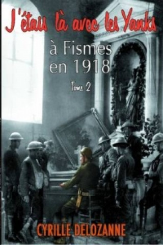 Book J'etais La Avec Les Yanks, a Fismes En 1918 Tome 2 Cyrille DELOZANNE