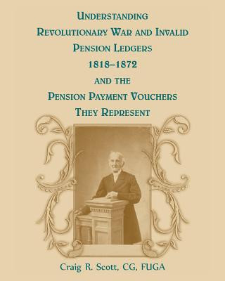 Könyv Understanding Revolutionary War and Invalid Pension Ledgers 1818-1872, and Pension Payment Vouchers They Represent Craig R Scott