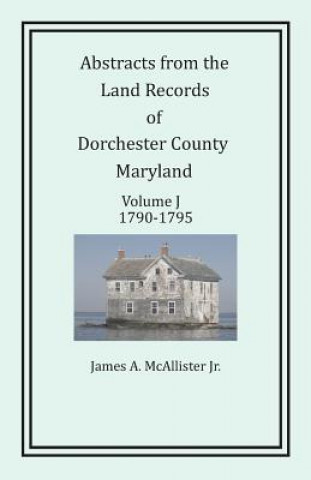 Book Abstracts from the Land Records of Dorchester County, Maryland, Volume J James a McAllister Jr