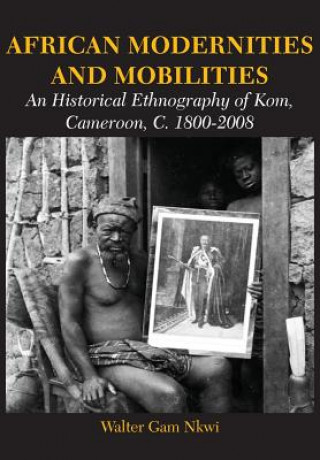 Kniha African Modernities and Mobilities. An Historical Ethnography of Kom, Cameroon, C. 1800-2008 Walter Gam Nkwi