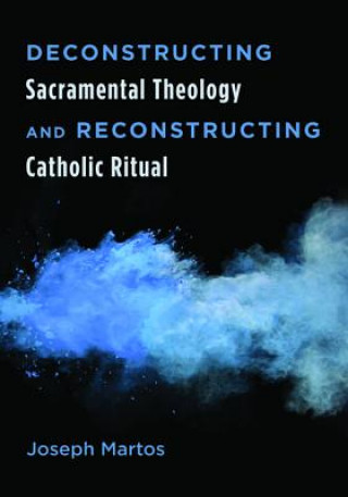 Libro Deconstructing Sacramental Theology and Reconstructing Catholic Ritual Joseph Martos