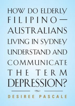 Kniha How Do Elderly Filipino-Australians Living in Sydney Understand and Communicate the Term Depression? Desiree Pascale