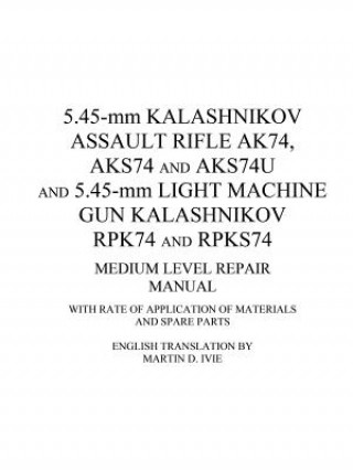 Könyv 5.45-mm Kalashnikov Assault Rifle Ak74, Aks74 and Aks74U and 5.45-mm Light Machine Gun Kalashnikov Rpk74 and Rpks74 Medium Level Repair Manual Martin Ivie