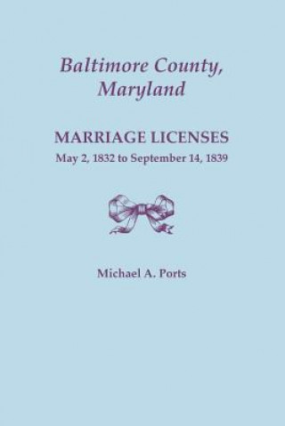 Książka Baltimore County, Maryland, Marriage Licenses, May 2, 1832 to September 14, 1839 Michael A Ports