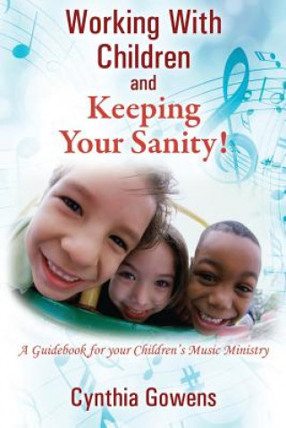 Carte Working With Children and Keeping Your Sanity! A Guidebook for Your Children's Music Ministry Cynthia Gowens