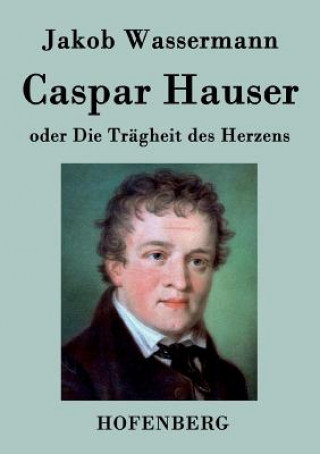 Könyv Caspar Hauser oder Die Tragheit des Herzens Jakob Wassermann