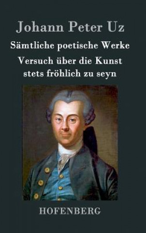 Kniha Samtliche poetische Werke / Versuch uber die Kunst stets froehlich zu seyn Johann Peter Uz