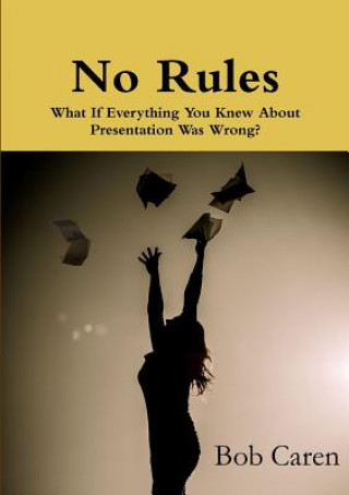 Book No Rules: What If Everything You Knew About Presentation Was Wrong? Bob Caren