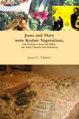 Knjiga Jesus and Mary Were Kosher Vegetarians, the Evidence from the Bible, the Early Church and Nutrition James C. Tibbetts