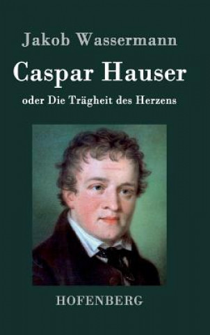 Carte Caspar Hauser oder Die Tragheit des Herzens Jakob Wassermann