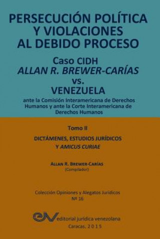 Kniha PERSECUCION POLITICA Y VIOLACIONES AL DEBIDO PROCESO. Caso CIDH Allan R. Brewer-Carias vs. Venezuela. TOMO II. Dictamenes y Amicus Curiae 