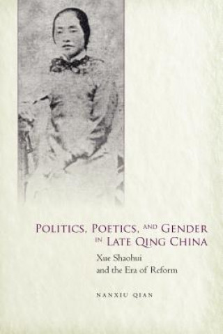 Könyv Politics, Poetics, and Gender in Late Qing China Nanxiu Qian