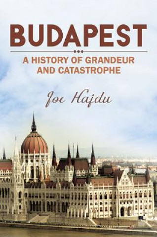 Carte Budapest: A History of Grandeur and Catastrophe Joe Hajdu