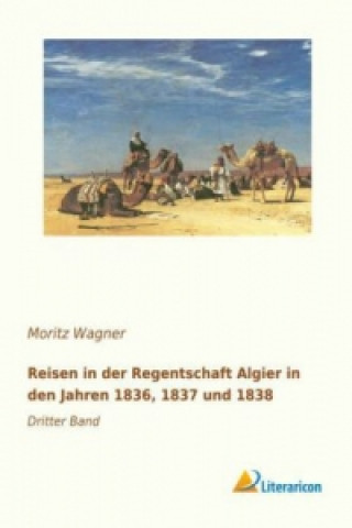 Kniha Reisen in der Regentschaft Algier in den Jahren 1836, 1837 und 1838 Moritz Wagner