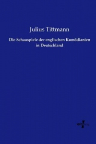 Kniha Die Schauspiele der englischen Komödianten in Deutschland Julius Tittmann