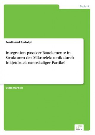 Knjiga Integration passiver Bauelemente in Strukturen der Mikroelektronik durch Inkjetdruck nanoskaliger Partikel Ferdinand Rudolph