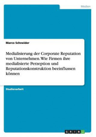 Książka Medialisierung der Corporate Reputation von Unternehmen. Wie Firmen ihre medialisierte Perzeption und Reputationskonstruktion beeinflussen koennen Marco Schneider