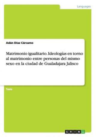 Könyv Matrimonio igualitario. Ideologias en torno al matrimonio entre personas del mismo sexo en la ciudad de Gualadajara Jalisco Adán Díaz Cárcamo