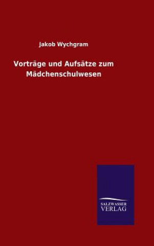 Könyv Vortrage und Aufsatze zum Madchenschulwesen Jakob Wychgram