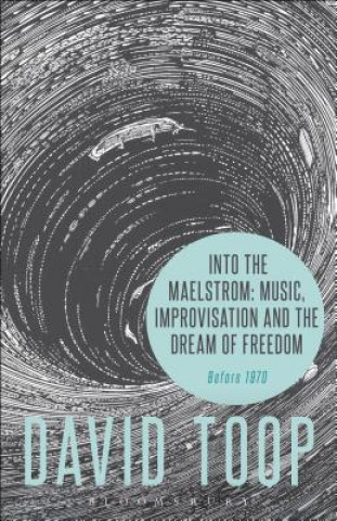 Könyv Into the Maelstrom: Music, Improvisation and the Dream of Freedom David Toop