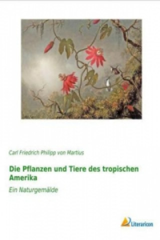 Knjiga Die Pflanzen und Tiere des tropischen Amerika Carl Friedrich Philipp von Martius