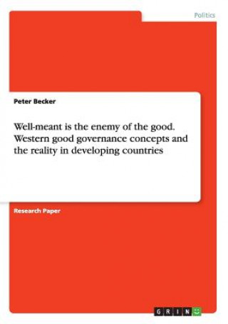 Carte Well-meant is the enemy of the good. Western good governance concepts and the reality in developing countries Peter Becker