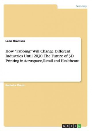 Książka How Fabbing Will Change Different Industries Until 2030. The Future of 3D Printing in Aerospace, Retail and Healthcare Leon Thomsen