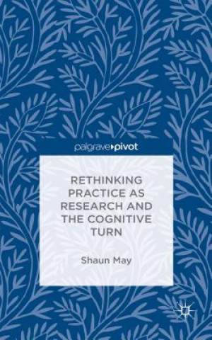 Könyv Rethinking Practice as Research and the Cognitive Turn Shaun May