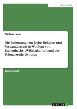 Buch Bedeutung von Liebe, Religion und Verwandtschaft in Wolfram von Eschenbachs "Willehalm anhand der Toleranzrede Gyburgs Giuliana Helm