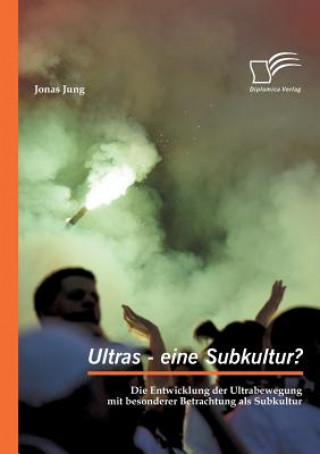 Kniha Ultras - eine Subkultur? Die Entwicklung der Ultrabewegung mit besonderer Betrachtung als Subkultur Jonas Jung