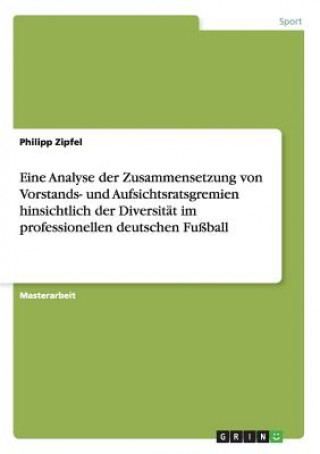 Könyv Eine Analyse der Zusammensetzung von Vorstands- und Aufsichtsratsgremien hinsichtlich der Diversitat im professionellen deutschen Fussball Philipp Zipfel