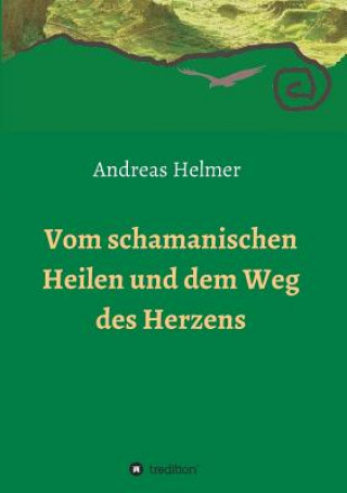 Könyv Vom schamanischen Heilen und dem Weg des Herzens Andreas Helmer