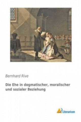 Książka Die Ehe in dogmatischer, moralischer und sozialer Beziehung Bernhard Rive