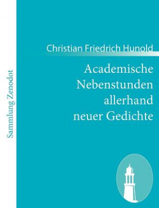 Kniha Academische Nebenstunden allerhand neuer Gedichte Christian Friedrich Hunold