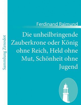 Knjiga Die unheilbringende Zauberkrone oder Koenig ohne Reich, Held ohne Mut, Schoenheit ohne Jugend Ferdinand Raimund