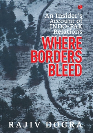 Könyv Where Borders Bleed an Insider's Account of Indo-Pak Relations Rajiv Dogra