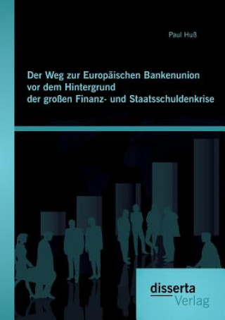 Book Weg zur Europaischen Bankenunion vor dem Hintergrund der grossen Finanz- und Staatsschuldenkrise Paul Huß