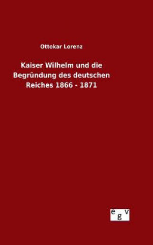 Könyv Kaiser Wilhelm und die Begrundung des deutschen Reiches 1866 - 1871 Ottokar Lorenz