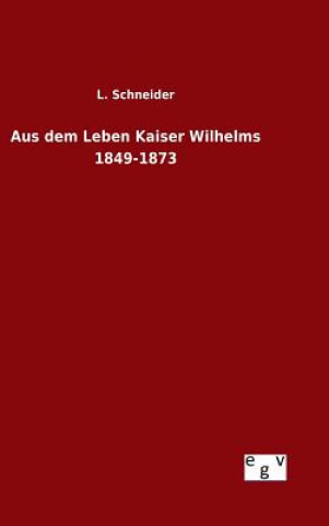 Könyv Aus dem Leben Kaiser Wilhelms 1849-1873 L Schneider