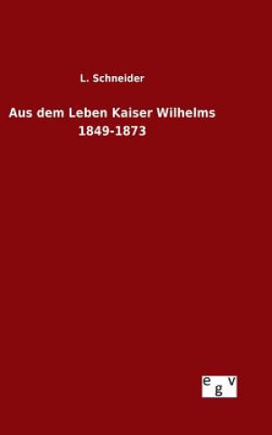 Kniha Aus dem Leben Kaiser Wilhelms 1849-1873 L Schneider