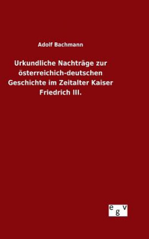 Kniha Urkundliche Nachtrage zur oesterreichich-deutschen Geschichte im Zeitalter Kaiser Friedrich III. Adolf Bachmann