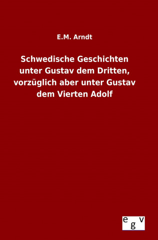 Kniha Schwedische Geschichten unter Gustav dem Dritten, vorzüglich aber unter Gustav dem Vierten Adolf E. M. Arndt
