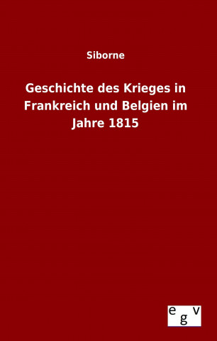 Könyv Geschichte des Krieges in Frankreich und Belgien im Jahre 1815 Siborne