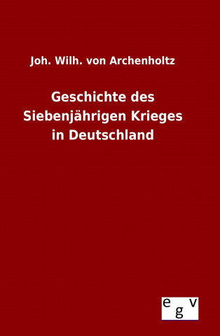 Książka Geschichte des Siebenjährigen Krieges in Deutschland Joh. Wilh. von Archenholtz