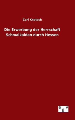 Kniha Die Erwerbung der Herrschaft Schmalkalden durch Hessen Carl Knetsch