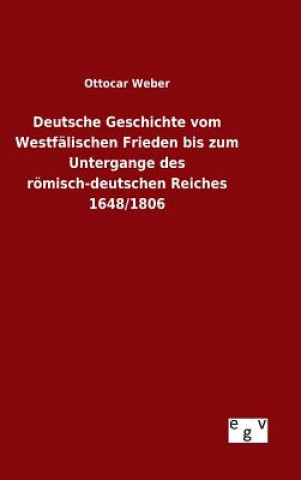 Könyv Deutsche Geschichte vom Westfalischen Frieden bis zum Untergange des roemisch-deutschen Reiches 1648/1806 Ottocar Weber