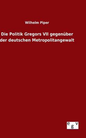 Könyv Die Politik Gregors VII gegenuber der deutschen Metropolitangewalt Wilhelm Piper
